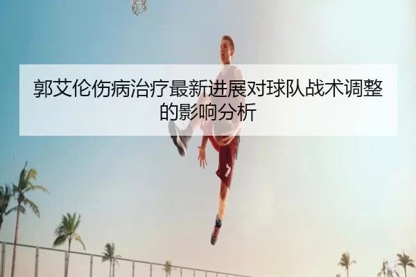 郭艾伦伤病治疗最新进展对球队战术调整的影响分析