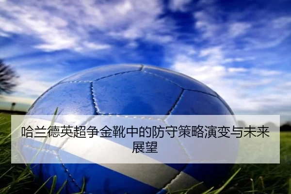 哈兰德英超争金靴中的防守策略演变与未来展望