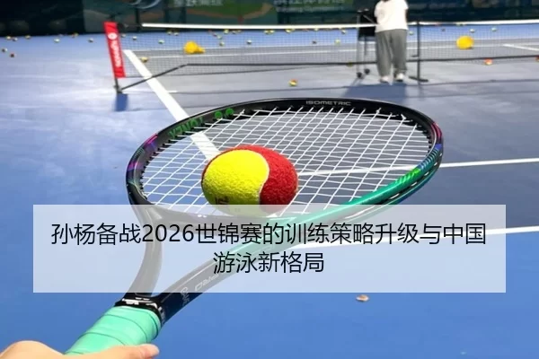 孙杨备战2026世锦赛的训练策略升级与中国游泳新格局