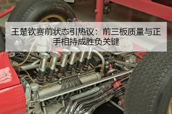 王楚钦赛前状态引热议:前三板质量与正手相持成胜负关键